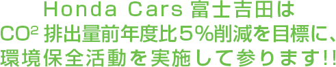 Honda Cars富士吉田はCO2排出量前年度比５％削減を目標に、環境保全活動を実施して参ります!!