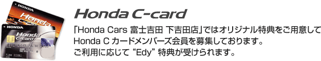「Honda Cars 富士吉田 下吉田店」ではオリジナル特典をご用意してHonda Cカードメンバーズ会員を募集しております。ご利用に応じて“Edy”特典が受けられます。